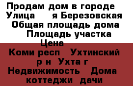 Продам дом в городе › Улица ­ 2-я Березовская › Общая площадь дома ­ 78 › Площадь участка ­ 6 000 › Цена ­ 2 200 000 - Коми респ., Ухтинский р-н, Ухта г. Недвижимость » Дома, коттеджи, дачи продажа   